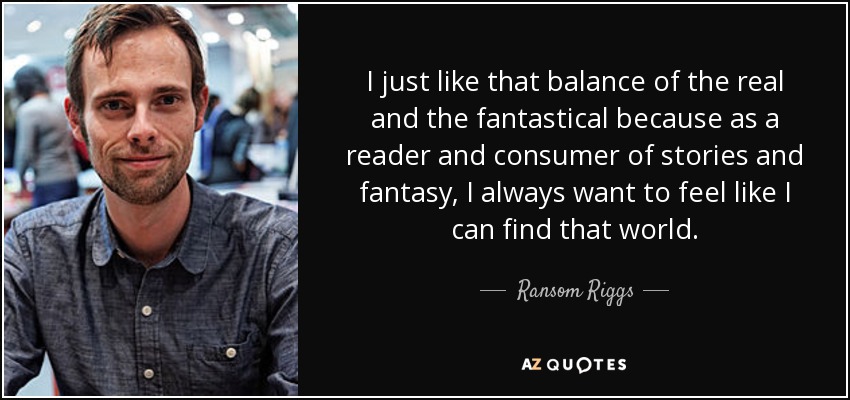I just like that balance of the real and the fantastical because as a reader and consumer of stories and fantasy, I always want to feel like I can find that world. - Ransom Riggs