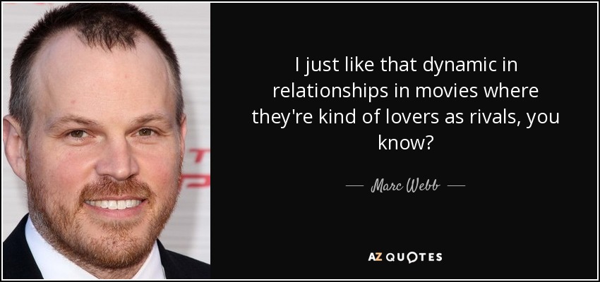 I just like that dynamic in relationships in movies where they're kind of lovers as rivals, you know? - Marc Webb