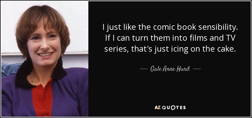 I just like the comic book sensibility. If I can turn them into films and TV series, that's just icing on the cake. - Gale Anne Hurd