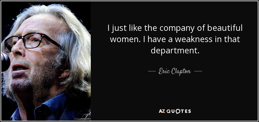 I just like the company of beautiful women. I have a weakness in that department. - Eric Clapton