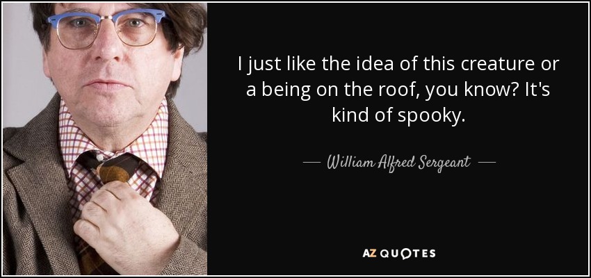 I just like the idea of this creature or a being on the roof, you know? It's kind of spooky. - William Alfred Sergeant