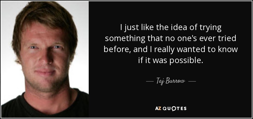 I just like the idea of trying something that no one's ever tried before, and I really wanted to know if it was possible. - Taj Burrow