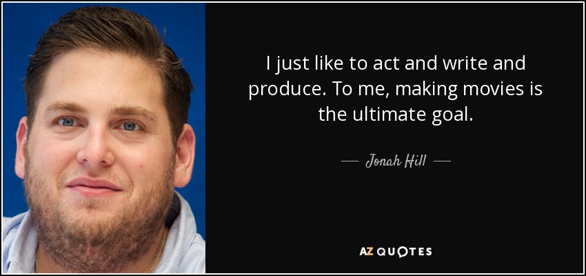 I just like to act and write and produce. To me, making movies is the ultimate goal. - Jonah Hill