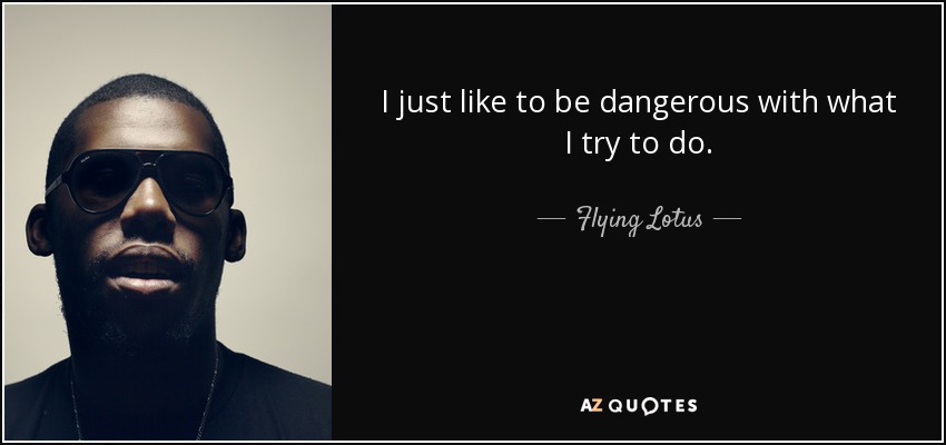 I just like to be dangerous with what I try to do. - Flying Lotus