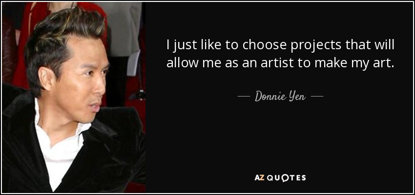 I just like to choose projects that will allow me as an artist to make my art. - Donnie Yen