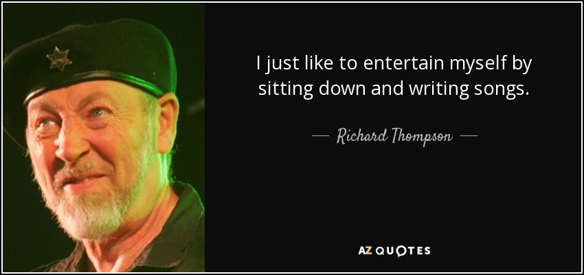 I just like to entertain myself by sitting down and writing songs. - Richard Thompson