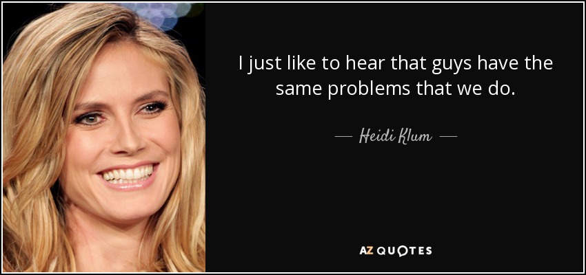 I just like to hear that guys have the same problems that we do. - Heidi Klum