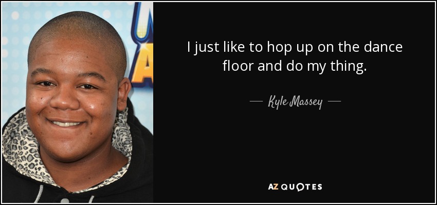I just like to hop up on the dance floor and do my thing. - Kyle Massey
