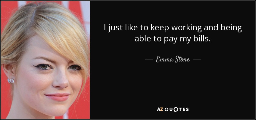 I just like to keep working and being able to pay my bills. - Emma Stone