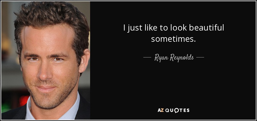 I just like to look beautiful sometimes. - Ryan Reynolds
