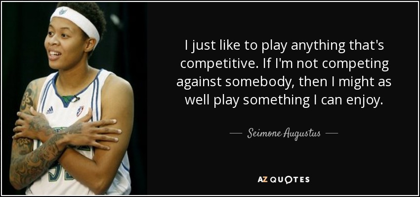 I just like to play anything that's competitive. If I'm not competing against somebody, then I might as well play something I can enjoy. - Seimone Augustus