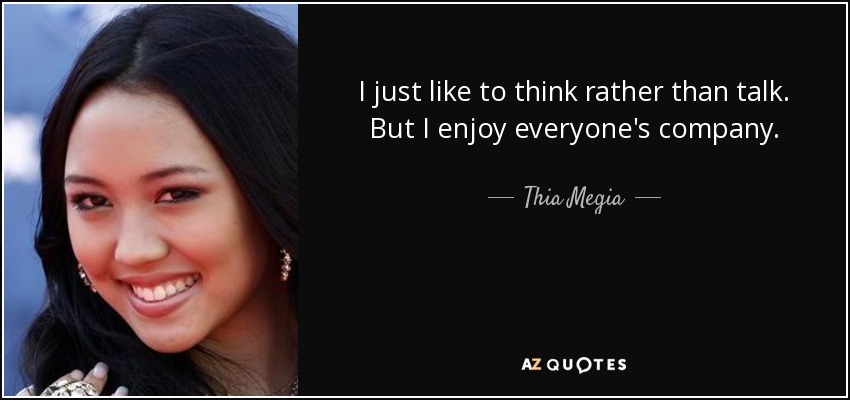 I just like to think rather than talk. But I enjoy everyone's company. - Thia Megia
