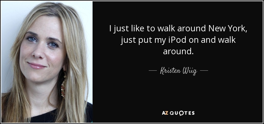 I just like to walk around New York, just put my iPod on and walk around. - Kristen Wiig