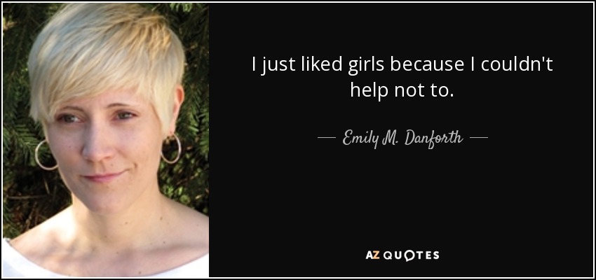 I just liked girls because I couldn't help not to. - Emily M. Danforth