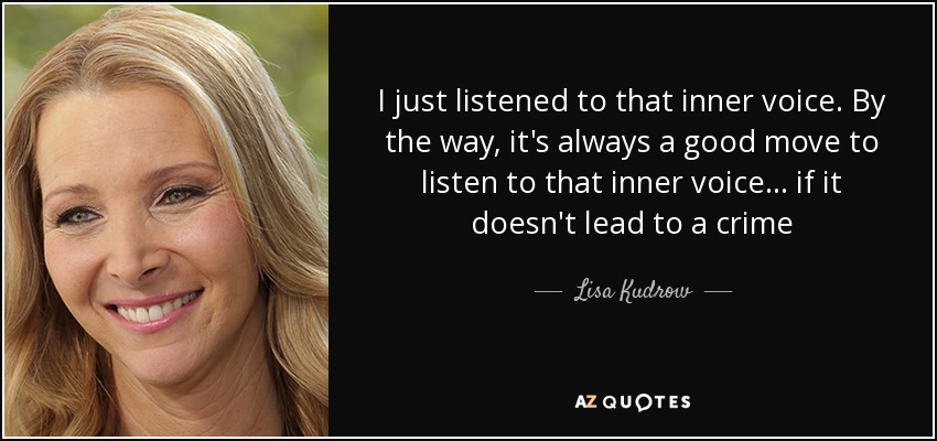 I just listened to that inner voice. By the way, it's always a good move to listen to that inner voice... if it doesn't lead to a crime - Lisa Kudrow