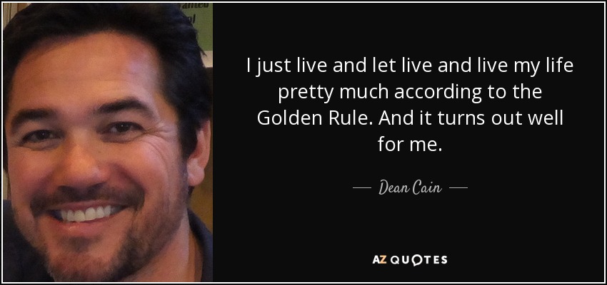 I just live and let live and live my life pretty much according to the Golden Rule. And it turns out well for me. - Dean Cain