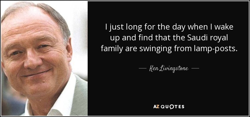 I just long for the day when I wake up and find that the Saudi royal family are swinging from lamp-posts. - Ken Livingstone