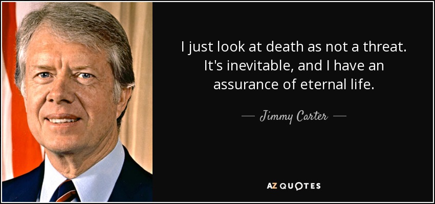 I just look at death as not a threat. It's inevitable, and I have an assurance of eternal life. - Jimmy Carter