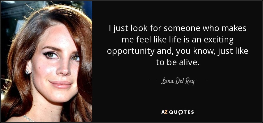 I just look for someone who makes me feel like life is an exciting opportunity and, you know, just like to be alive. - Lana Del Rey
