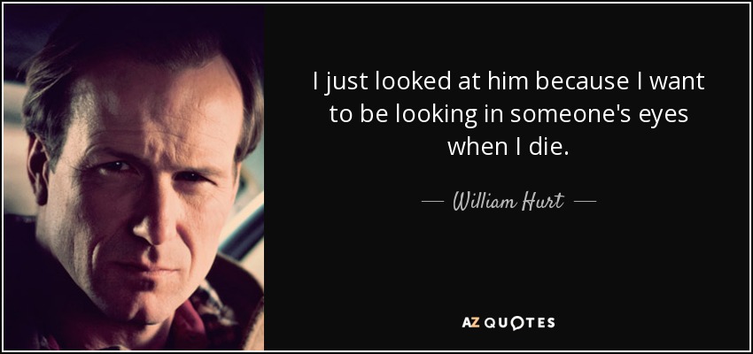I just looked at him because I want to be looking in someone's eyes when I die. - William Hurt