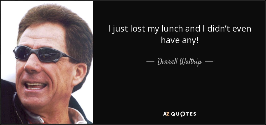 I just lost my lunch and I didn’t even have any! - Darrell Waltrip