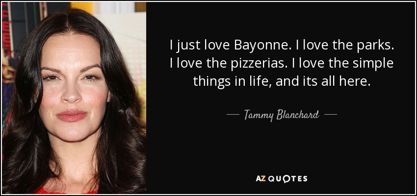 I just love Bayonne. I love the parks. I love the pizzerias. I love the simple things in life, and its all here. - Tammy Blanchard