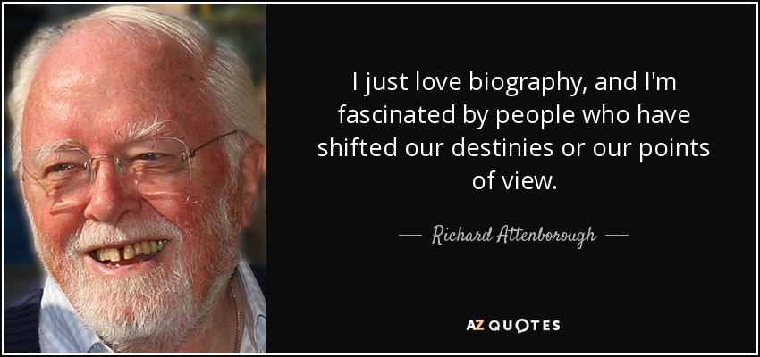 I just love biography, and I'm fascinated by people who have shifted our destinies or our points of view. - Richard Attenborough