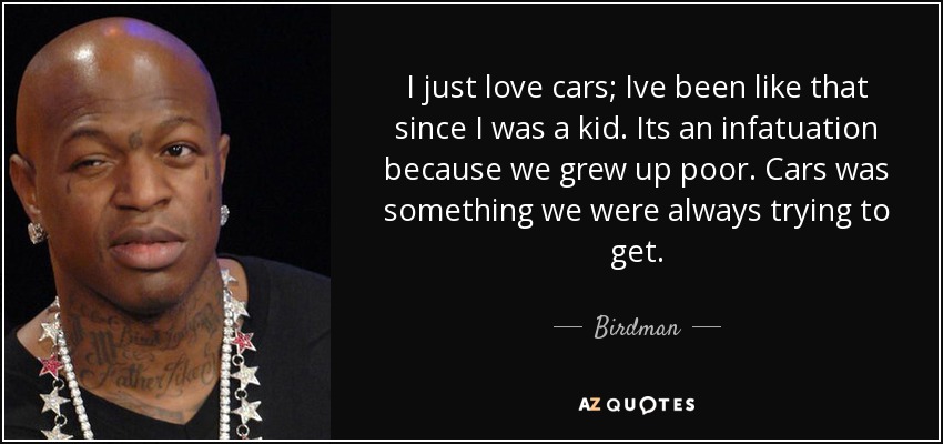 I just love cars; Ive been like that since I was a kid. Its an infatuation because we grew up poor. Cars was something we were always trying to get. - Birdman