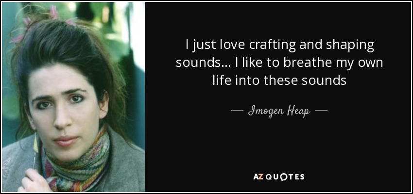 I just love crafting and shaping sounds... I like to breathe my own life into these sounds - Imogen Heap