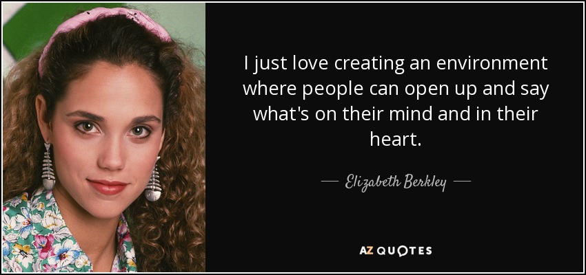 I just love creating an environment where people can open up and say what's on their mind and in their heart. - Elizabeth Berkley