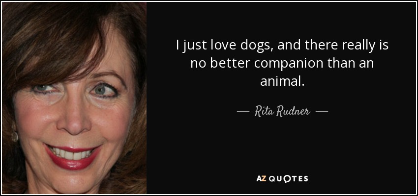 I just love dogs, and there really is no better companion than an animal. - Rita Rudner