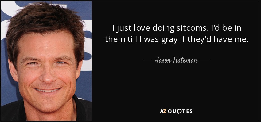 I just love doing sitcoms. I'd be in them till I was gray if they'd have me. - Jason Bateman