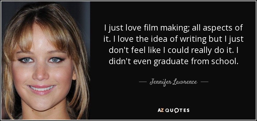 I just love film making; all aspects of it. I love the idea of writing but I just don't feel like I could really do it. I didn't even graduate from school. - Jennifer Lawrence
