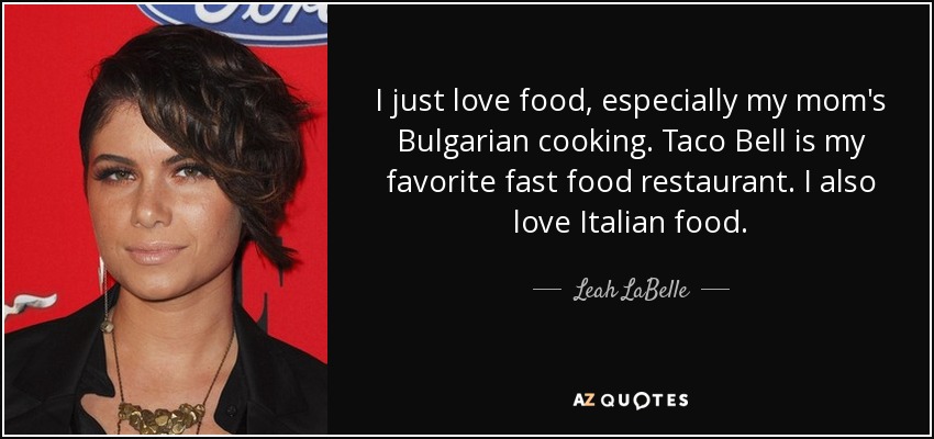 I just love food, especially my mom's Bulgarian cooking. Taco Bell is my favorite fast food restaurant. I also love Italian food. - Leah LaBelle