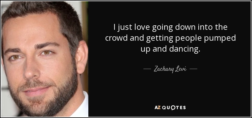 I just love going down into the crowd and getting people pumped up and dancing. - Zachary Levi