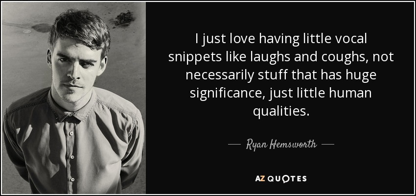 I just love having little vocal snippets like laughs and coughs, not necessarily stuff that has huge significance, just little human qualities. - Ryan Hemsworth