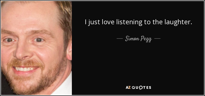 I just love listening to the laughter. - Simon Pegg