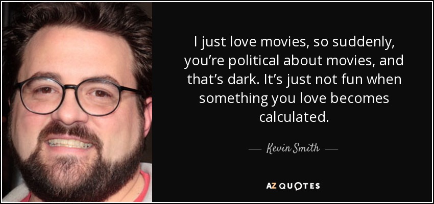 I just love movies, so suddenly, you’re political about movies, and that’s dark. It’s just not fun when something you love becomes calculated. - Kevin Smith