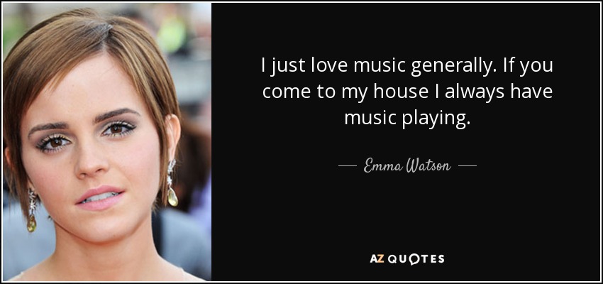 I just love music generally. If you come to my house I always have music playing. - Emma Watson