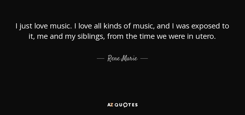 I just love music. I love all kinds of music, and I was exposed to it, me and my siblings, from the time we were in utero. - Rene Marie