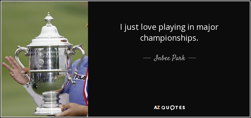 I just love playing in major championships. - Inbee Park