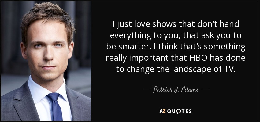 I just love shows that don't hand everything to you, that ask you to be smarter. I think that's something really important that HBO has done to change the landscape of TV. - Patrick J. Adams