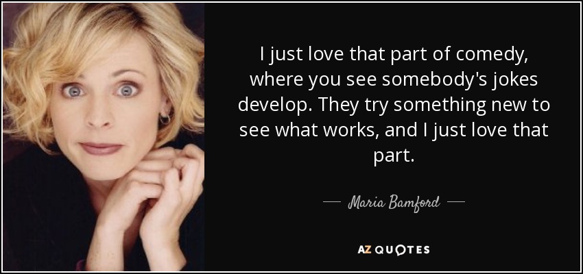 I just love that part of comedy, where you see somebody's jokes develop. They try something new to see what works, and I just love that part. - Maria Bamford