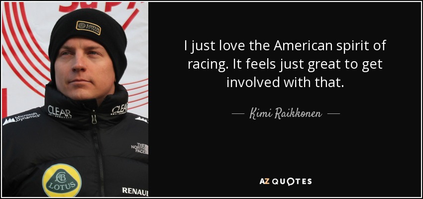I just love the American spirit of racing. It feels just great to get involved with that. - Kimi Raikkonen