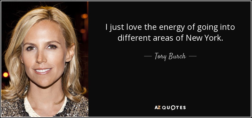 I just love the energy of going into different areas of New York. - Tory Burch
