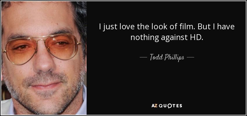 I just love the look of film. But I have nothing against HD. - Todd Phillips