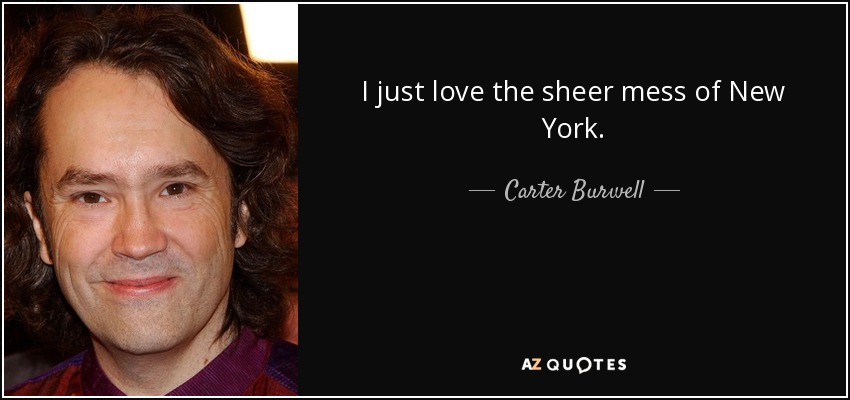 I just love the sheer mess of New York. - Carter Burwell