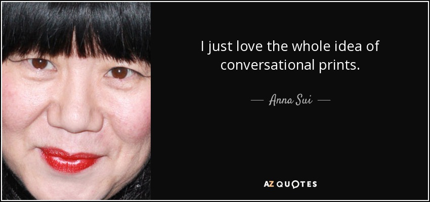 I just love the whole idea of conversational prints. - Anna Sui