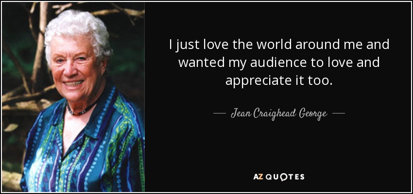 I just love the world around me and wanted my audience to love and appreciate it too. - Jean Craighead George