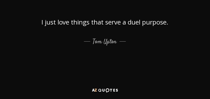 I just love things that serve a duel purpose. - Tom Upton